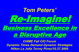 Tom Peters’

Re-Imagine!

Business Excellence in
a Disruptive Age
CHIME Fall CIO Forum
Dynamic Times Demand Dynamic Strategies
Hilton La Jolla Torrey Pines/10.27.2004