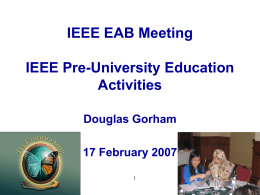 IEEE EAB Meeting
IEEE Pre-University Education
Activities
Douglas Gorham
17 February 2007 Pre-University Education Focus


Objectives






Increase the propensity of young people
worldwide to select Engineering as