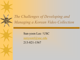 The Challenges of Developing and Managing a Korean Video Collection Sun-yoon Lee / USC sunyoonl@usc.edu 213-821-1567