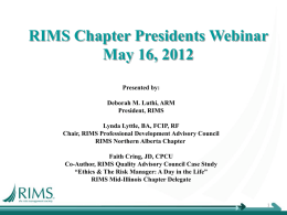 RIMS Chapter Presidents Webinar May 16, 2012 Presented by: Deborah M. Luthi, ARM President, RIMS Lynda Lyttle, BA, FCIP, RF Chair, RIMS Professional Development Advisory Council RIMS.