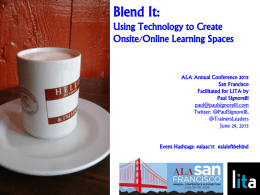 Blend It: Using Technology to Create Onsite/Online Learning Spaces  ALA Annual Conference 2015 San Francisco Facilitated for LITA by Paul Signorelli paul@paulsignorelli.com Twitter: @PaulSignorelli, @TrainersLeaders June 29, 2015  Event Hashtags: #alaac15