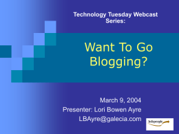 Technology Tuesday Webcast Series:  Want To Go Blogging? March 9, 2004 Presenter: Lori Bowen Ayre LBAyre@galecia.com.