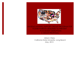AN EDUCATIONAL SUPPORT GROUP PROGRAM FOR FOSTER PARENTS DESIGNED TO PREVENT PLACEMENT DISRUPTION: A GRANT PROPOSAL Miriam Vitela California State University, Long Beach May, 2013