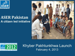 ASER Pakistan A citizen led initiative  Khyber Pakhtunkhwa Launch February 4, 2013 ASER PAKISTAN 2010-2015 •  Citizen led large scale national household survey (3-16)  •  Quality of education.