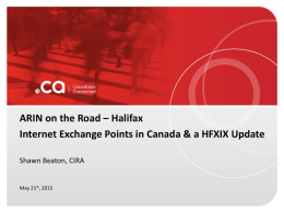 ARIN on the Road – Halifax Internet Exchange Points in Canada & a HFXIX Update Shawn Beaton, CIRA  May 21st, 2015