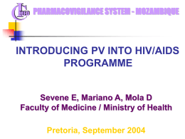 PHARMACOVIGILANCE SYSTEM - MOZAMBIQUE  INTRODUCING PV INTO HIV/AIDS PROGRAMME  Sevene E, Mariano A, Mola D Faculty of Medicine / Ministry of Health Pretoria, September 2004