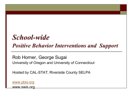School-wide Positive Behavior Interventions and Support Rob Horner, George Sugai University of Oregon and University of Connecticut  Hosted by CAL-STAT; Riverside County SELPA www.pbis.org www.swis.org.
