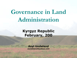 Governance in Land Administration Kyrgyz Republic February, 200 Asyl Undeland  aundeland@yahoo.com        Kyrgyz Republic is a small landlocked mountainous country located in north east Central Asia bordering.