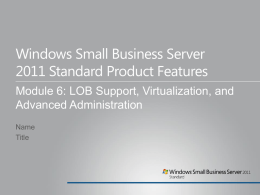 Windows Small Business Server 2011 Standard Product Features Module 6: LOB Support, Virtualization, and Advanced Administration Name Title.