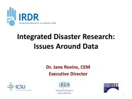 Integrated Disaster Research: Issues Around Data Dr. Jane Rovins, CEM Executive Director Issues • • • •  Globalization Population growth Widespread poverty Changing climate  • Urban areas  – Complex infrastructure – Concentration and centralization of.