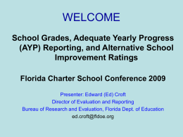 WELCOME School Grades, Adequate Yearly Progress (AYP) Reporting, and Alternative School Improvement Ratings Florida Charter School Conference 2009 Presenter: Edward (Ed) Croft Director of Evaluation and.
