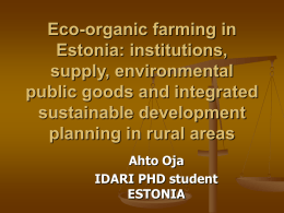 Eco-organic farming in Estonia: institutions, supply, environmental public goods and integrated sustainable development planning in rural areas Ahto Oja IDARI PHD student ESTONIA.