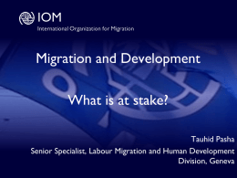 Migration and Development What is at stake? Tauhid Pasha Senior Specialist, Labour Migration and Human Development Division, Geneva.