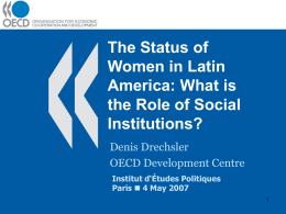 The Status of Women in Latin America: What is the Role of Social Institutions? Denis Drechsler OECD Development Centre Institut d‘Études Politiques Paris  4 May 2007