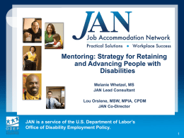 Mentoring: Strategy for Retaining and Advancing People with Disabilities Melanie Whetzel, MS JAN Lead Consultant Lou Orslene, MSW, MPIA, CPDM JAN Co-Director  JAN is a service of.