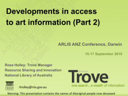 Developments in access to art information (Part 2) ARLIS ANZ Conference, Darwin 15-17 September 2010 Rose Holley: Trove Manager Resource Sharing and Innovation National Library of.