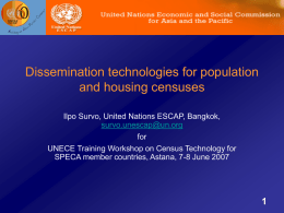 Dissemination technologies for population and housing censuses Ilpo Survo, United Nations ESCAP, Bangkok, survo.unescap@un.org for UNECE Training Workshop on Census Technology for SPECA member countries, Astana,
