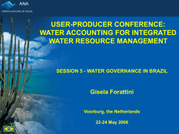 ANA AGÊNCIA NACIONAL DE ÁGUAS  USER-PRODUCER CONFERENCE: WATER ACCOUNTING FOR INTEGRATED WATER RESOURCE MANAGEMENT  SESSION 5 - WATER GOVERNANCE IN BRAZIL  Gisela Forattini Voorburg, the Netherlands 22-24 May.