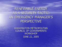 RENEWABLE ENERGY AS A SECURITY TACTIC: AN EMERGENCY MANAGER’S PERSPECTIVE WASHINGTON METROPOLITAN COUNCIL OF GOVERNMENTS WORKSHOP JUNE 22, 2005