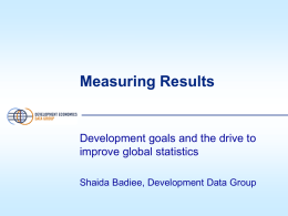Measuring Results  Development goals and the drive to improve global statistics Shaida Badiee, Development Data Group.