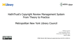HathiTrust’s Copyright Review Management System From Theory to Practice Metropolitan New York Library Council Melissa Levine Lead Copyright Officer University of Michigan & PI June 5,