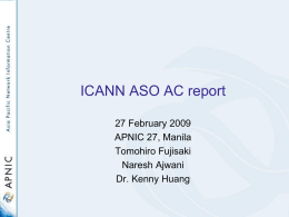 ICANN ASO AC report 27 February 2009 APNIC 27, Manila Tomohiro Fujisaki Naresh Ajwani Dr.