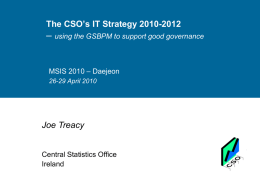 The CSO’s IT Strategy 2010-2012  – using the GSBPM to support good governance  MSIS 2010 – Daejeon 26-29 April 2010  Joe Treacy  Central Statistics Office Ireland.