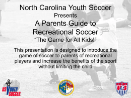 North Carolina Youth Soccer Presents  A Parents Guide to Recreational Soccer “The Game for All Kids!” This presentation is designed to introduce the game of soccer.