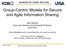 Institute for Cyber Security  Group-Centric Models for Secure and Agile Information Sharing Ravi Sandhu Executive Director and Endowed Professor April 2010 ravi.sandhu@utsa.edu, www.profsandhu.com, www.ics.utsa.edu Joint work with.