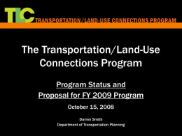 The Transportation/Land-Use Connections Program Program Status and Proposal for FY 2009 Program October 15, 2008 Darren Smith Department of Transportation Planning.