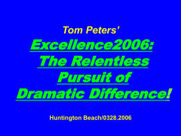 Tom Peters’  Excellence2006: The Relentless Pursuit of Dramatic Difference! Huntington Beach/0328.2006 Slides @ tompeters.com* *Also see “Long”