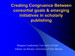 Creating Congruence Between consortial goals & emerging initiatives in scholarly publishing  Margaret Landesman, University of Utah Johann van Reenen, University of New Mexico.