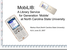 MobiLIB: A Library Service for Generation ‘Mobile’ at North Carolina State University Markus Wust (North Carolina State University) ALA | June 23, 2007