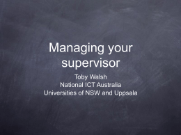 Managing your supervisor Toby Walsh National ICT Australia Universities of NSW and Uppsala Health Warning Managing your supervisor Several supervisors asked me if this topic was a “good idea” For.