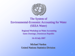 The System of Environmental-Economic Accounting for Water (SEEA Water) Regional Workshop on Water Accounting Santo Domingo, Dominican Republic 16-18 July 2007  Michael Vardon United Nations Statistics Division.