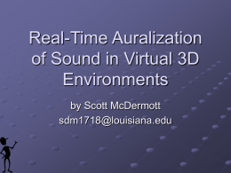 Real-Time Auralization of Sound in Virtual 3D Environments by Scott McDermott sdm1718@louisiana.edu Overview & Objective Develop an adaptive virtual environment that simulates real-time generation of 3D.