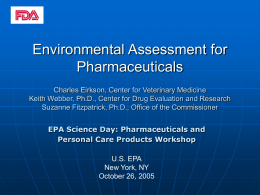 Environmental Assessment for Pharmaceuticals Charles Eirkson, Center for Veterinary Medicine Keith Webber, Ph.D., Center for Drug Evaluation and Research Suzanne Fitzpatrick, Ph.D., Office of.