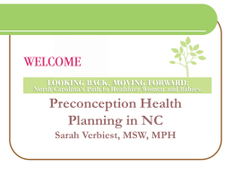 Preconception Health Planning in NC Sarah Verbiest, MSW, MPH Presentation Purpose   Describe NC planning efforts    Share some data    Share lessons learned so far.