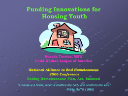 Funding Innovations for Housing Youth  Roxana Torrico, MSW Child Welfare League of America National Alliance to End Homelessness 2006 Conference Ending Homelessness: Plan, Act, Succeed “A house.
