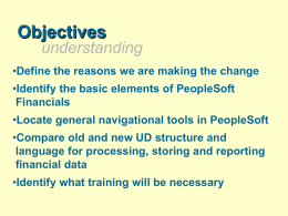 Objectives understanding •Define the reasons we are making the change •Identify the basic elements of PeopleSoft Financials •Locate general navigational tools in PeopleSoft •Compare old and.