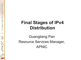 Final Stages of IPv4 Distribution Guangliang Pan Resource Services Manager, APNIC Introduction • IPv4 address distribution will move to the final stages in the next few.