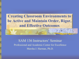 Creating Classroom Environments to be Active and Maintain Order, Rigor, and Effective Outcomes  SAM 136 Instructors’ Seminar Professional and Academic Center for Excellence Marsha J.