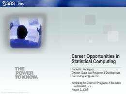 Career Opportunities in Statistical Computing Robert N. Rodriguez Director, Statistical Research & Development Bob.Rodriguez@sas.com Workshop for Chairs of Programs in Statistics and Biostatistics August 2, 2008 Copyright ©