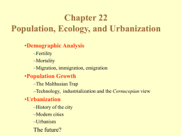 Chapter 22 Population, Ecology, and Urbanization •Demographic Analysis –Fertility –Mortality –Migration, immigration, emigration  •Population Growth –The Malthusian Trap –Technology, industrialization and the Cornucopian view  •Urbanization –History of the city –Modern cities –Urbanism  The.