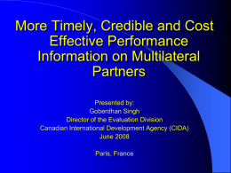More Timely, Credible and Cost Effective Performance Information on Multilateral Partners Presented by: Goberdhan Singh Director of the Evaluation Division Canadian International Development Agency (CIDA) June 2008 Paris, France.