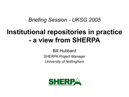 Briefing Session - UKSG 2005  Institutional repositories in practice - a view from SHERPA Bill Hubbard SHERPA Project Manager University of Nottingham.
