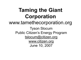 Taming the Giant Corporation www.tamethecorporation.org Tyson Slocum Public Citizen’s Energy Program tslocum@citizen.org www.citizen.org June 10, 2007 The Problem: Corporate Control Over Our Energy & Government Public Citizen’s Solution: Invest.