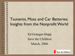 Tsunamis, Moss and Car Batteries; Insights from the Nonprofit World Ed Granger-Happ Save the Children March, 2006