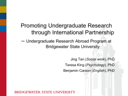 Promoting Undergraduate Research through International Partnership – Undergraduate Research Abroad Program at Bridgewater State University Jing Tan (Social work), PhD Teresa King (Psychology), PhD Benjamin Carson.