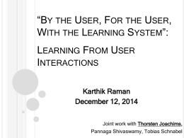 “BY THE USER, FOR THE USER, WITH THE LEARNING SYSTEM”: LEARNING FROM USER INTERACTIONS Karthik Raman December 12, 2014 Joint work with Thorsten Joachims, Pannaga Shivaswamy, Tobias.